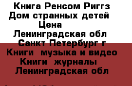 Книга Ренсом Риггз: Дом странных детей  › Цена ­ 200 - Ленинградская обл., Санкт-Петербург г. Книги, музыка и видео » Книги, журналы   . Ленинградская обл.